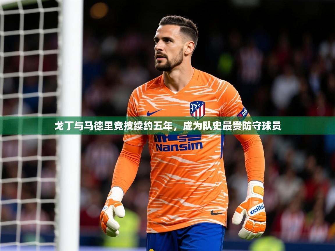 2025乐鱼体育在线官网戈丁与马德里竞技续约五年，成为队史最贵防守球员  第1张
