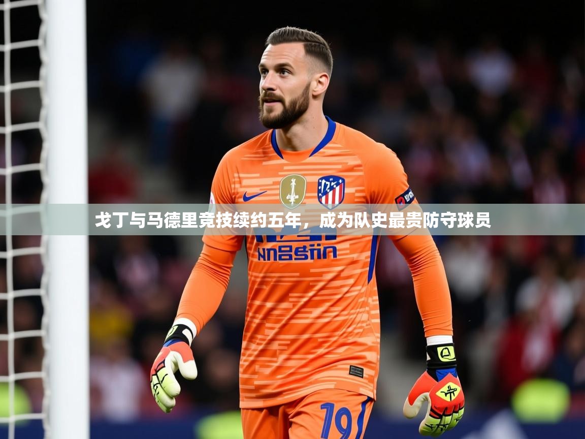 2025乐鱼体育在线官网戈丁与马德里竞技续约五年，成为队史最贵防守球员  第4张