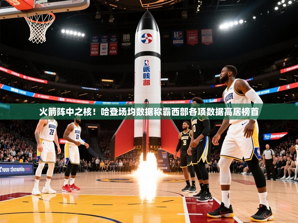 2025乐鱼体育在线登录火箭阵中之核！哈登场均数据称霸西部各项数据高居榜首