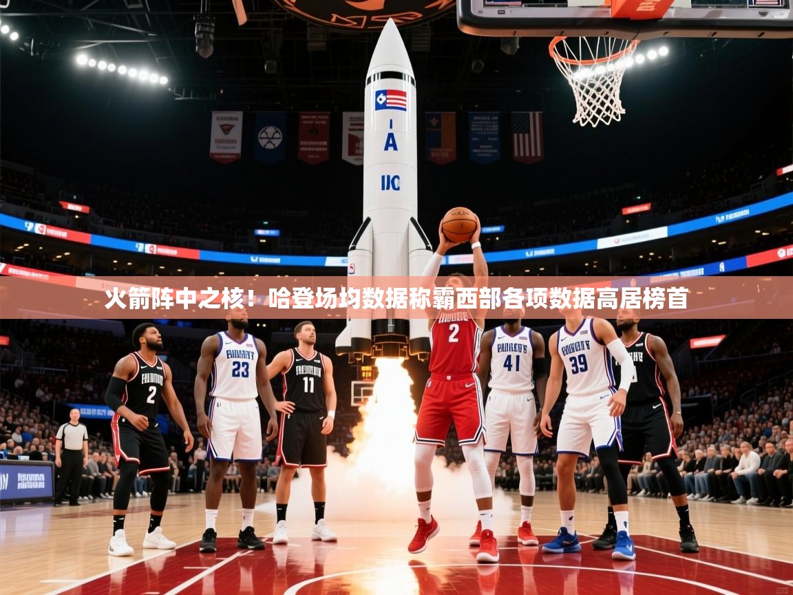 2025乐鱼体育在线登录火箭阵中之核!哈登场均数据称霸西部各项数据高居榜首  第4张