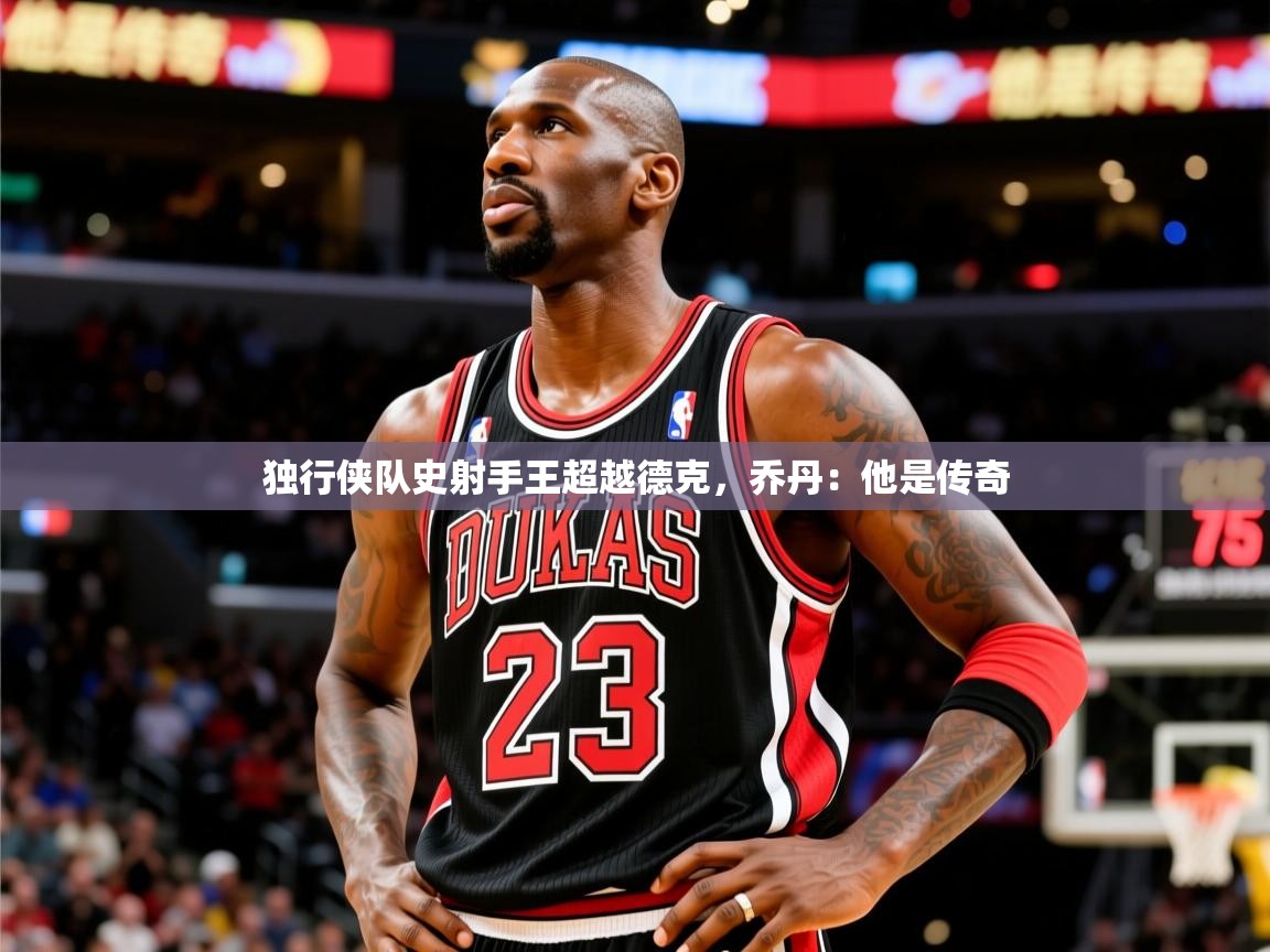 2025乐鱼体育入口登录官网app独行侠队史射手王超越德克,乔丹:他是传奇  第2张