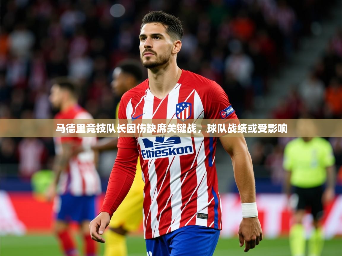 2025乐鱼体育官网马德里竞技队长因伤缺席关键战，球队战绩或受影响  第2张