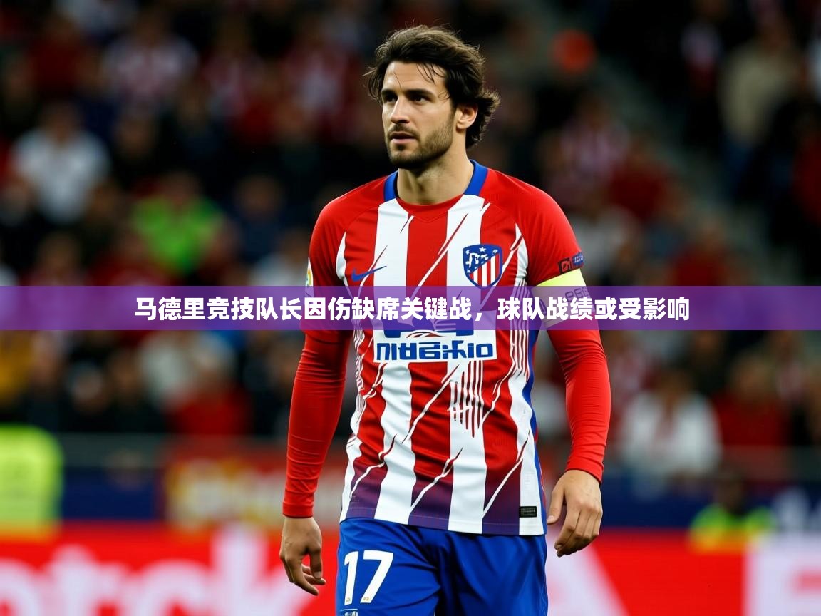 2025乐鱼体育官网马德里竞技队长因伤缺席关键战，球队战绩或受影响  第4张
