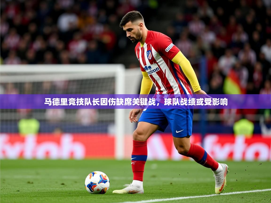 2025乐鱼体育官网马德里竞技队长因伤缺席关键战，球队战绩或受影响  第3张