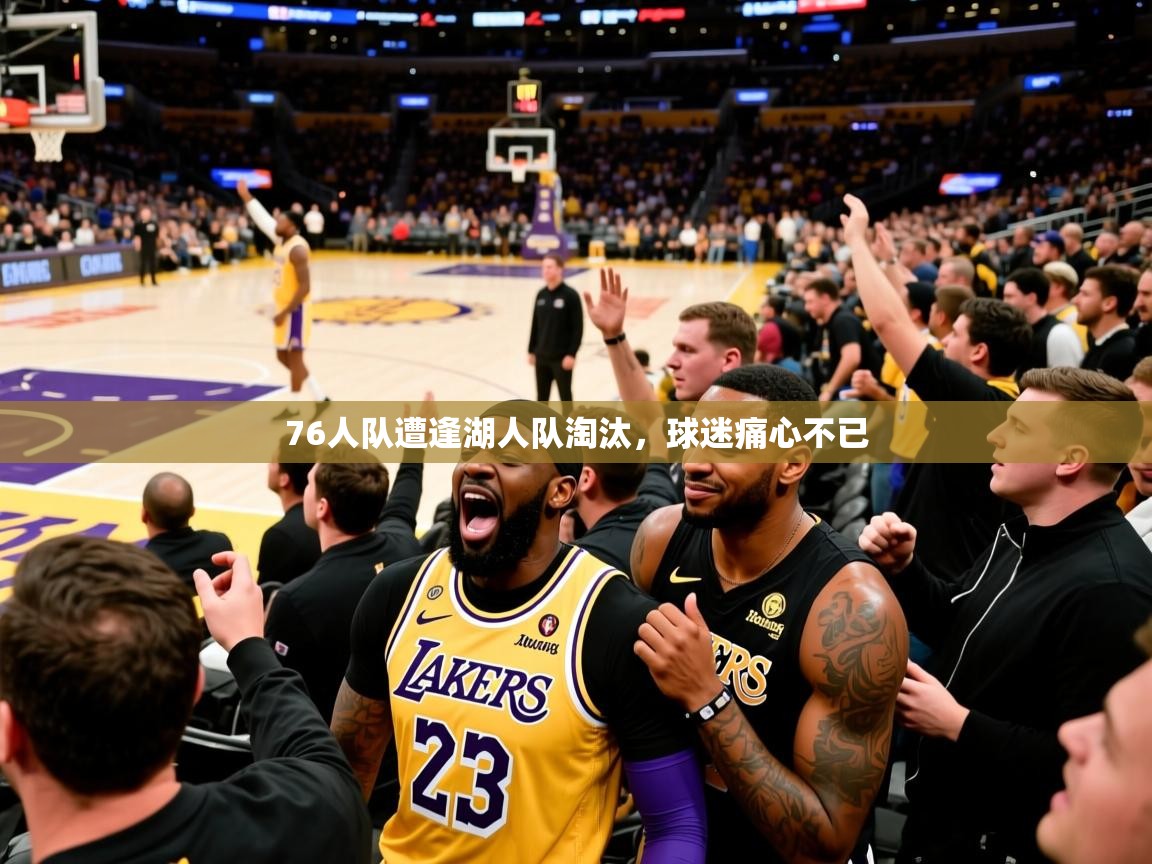 2025乐鱼体育在线76人队遭逢湖人队淘汰，球迷痛心不已  第2张