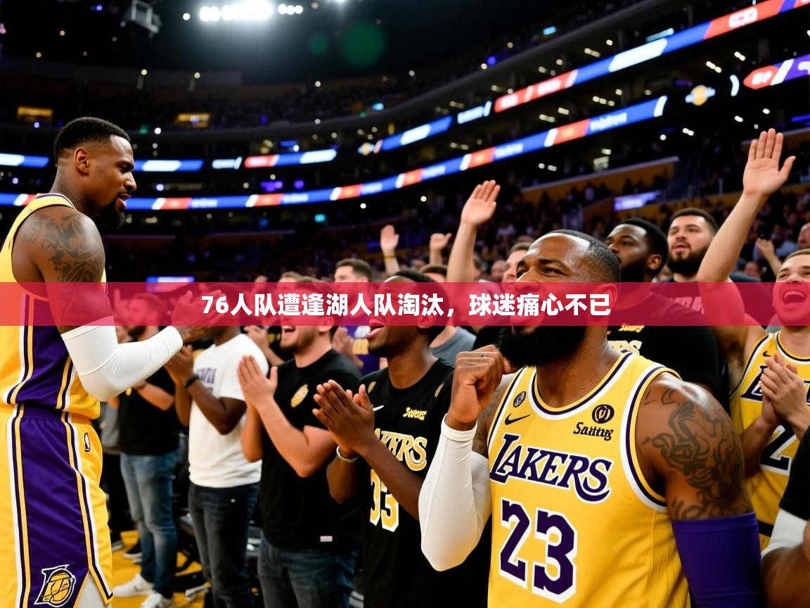 2025乐鱼体育在线76人队遭逢湖人队淘汰，球迷痛心不已  第3张