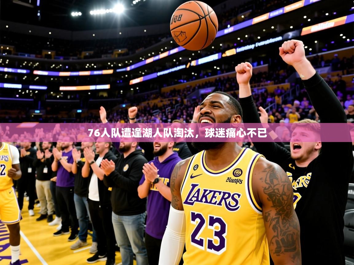 2025乐鱼体育在线76人队遭逢湖人队淘汰，球迷痛心不已  第4张