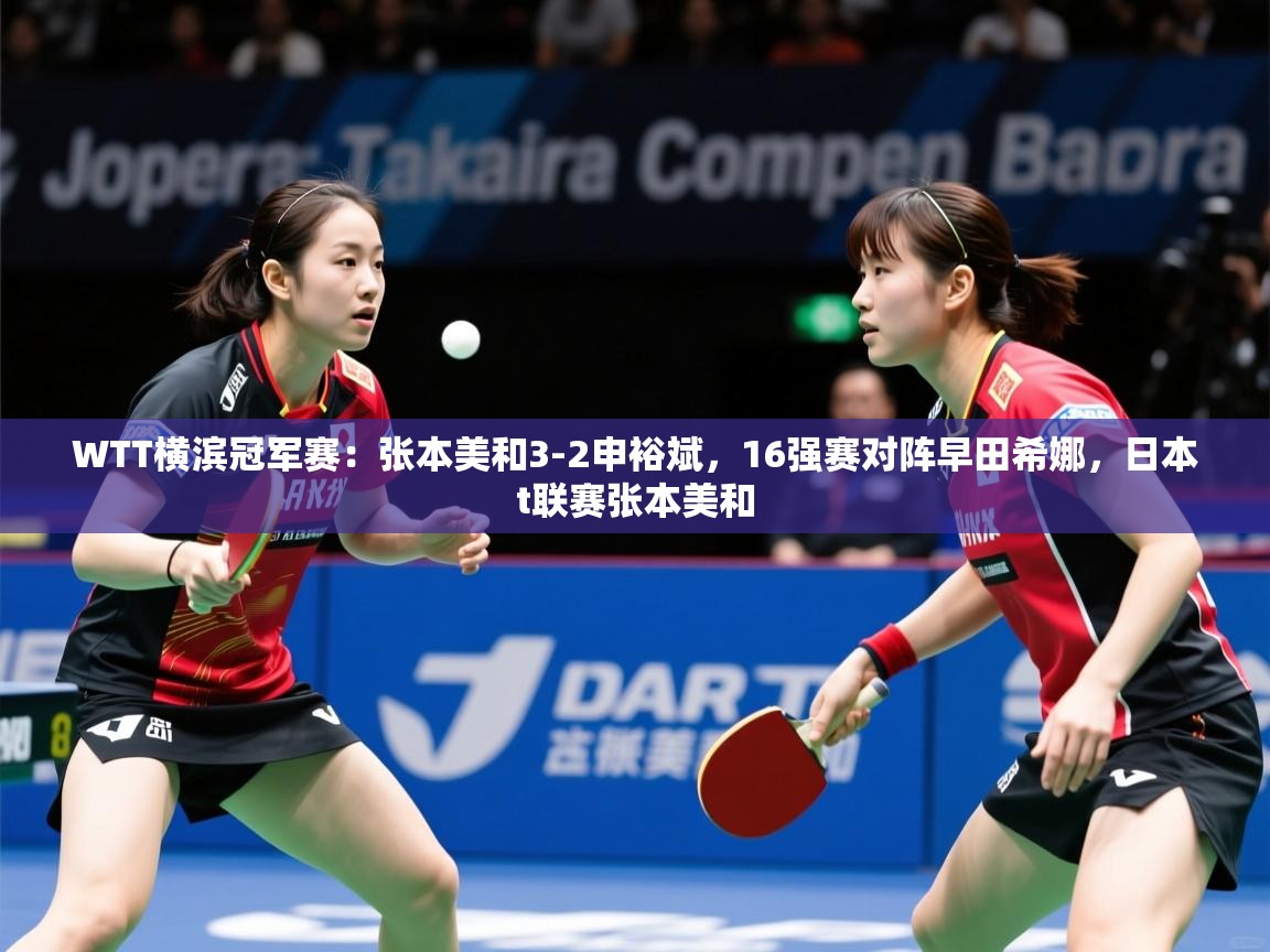 2025乐鱼体育官网登录入口WTT横滨冠军赛：张本美和3-2申裕斌，16强赛对阵早田希娜，日本t联赛张本美和