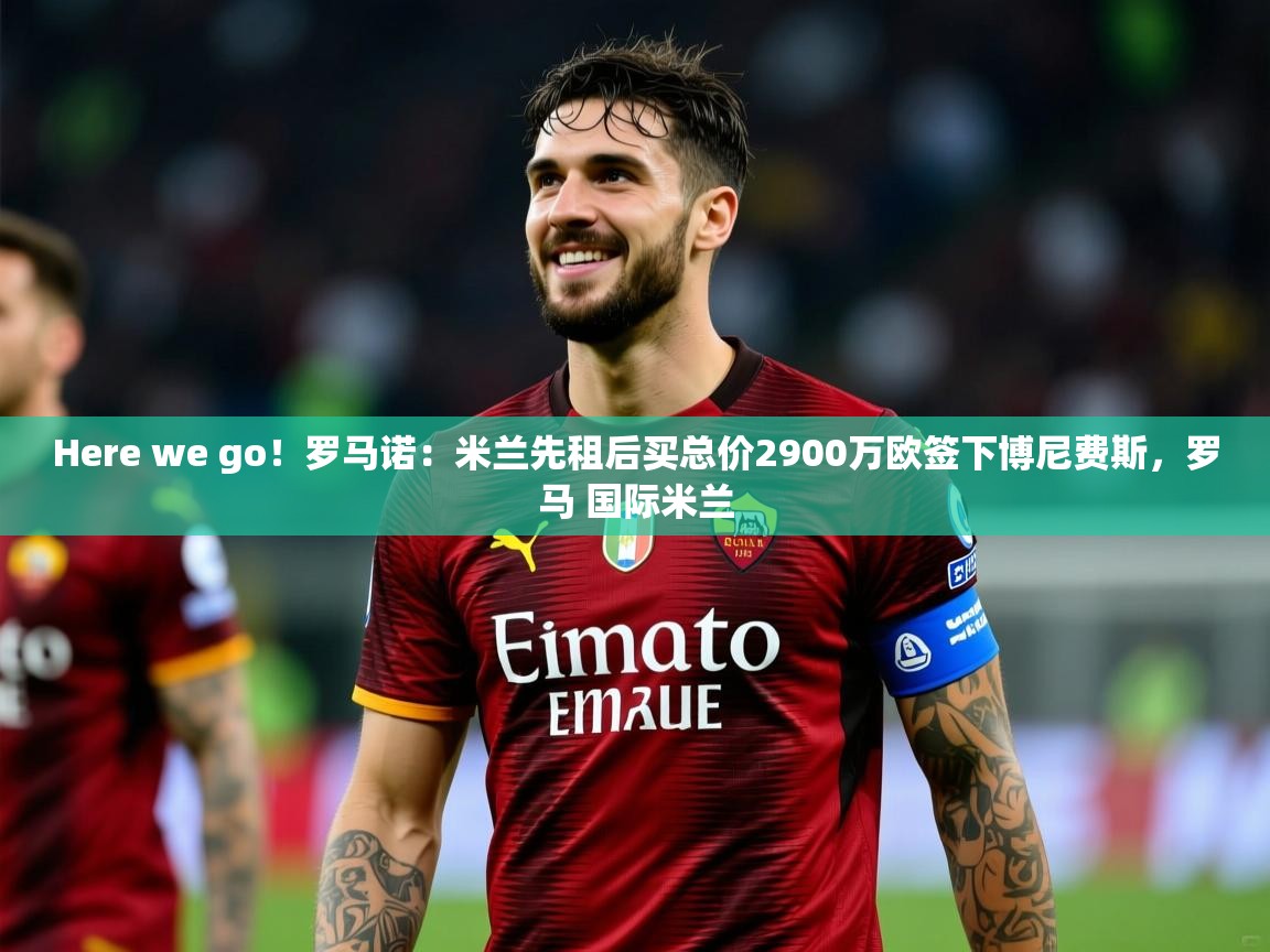 2025乐鱼体育中国官方入口Here we go！罗马诺：米兰先租后买总价2900万欧签下博尼费斯，罗马 国际米兰