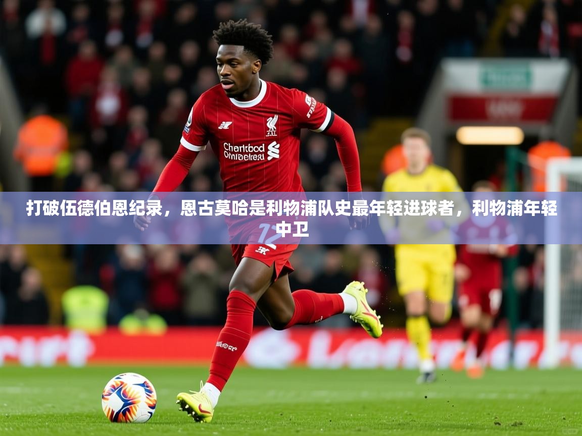 2025乐鱼体育打破伍德伯恩纪录，恩古莫哈是利物浦队史最年轻进球者，利物浦年轻中卫