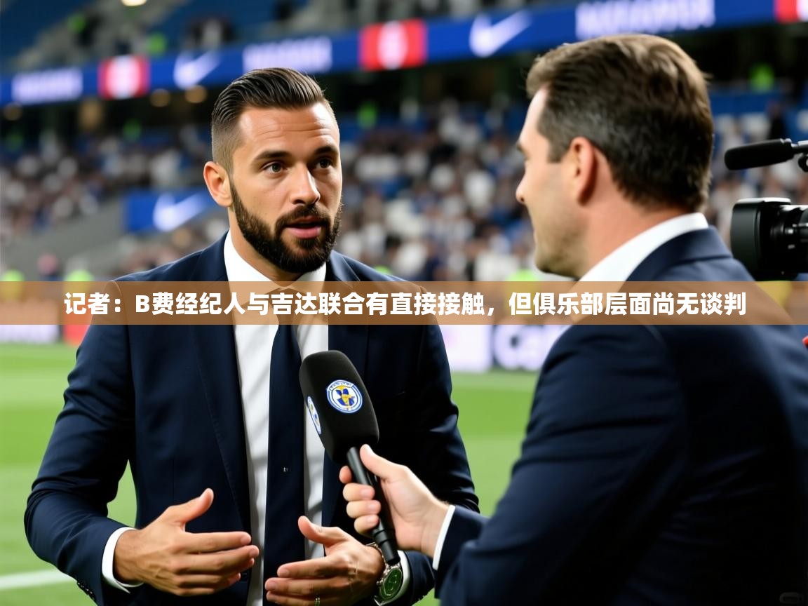 2025乐鱼体育在线记者：B费经纪人与吉达联合有直接接触，但俱乐部层面尚无谈判