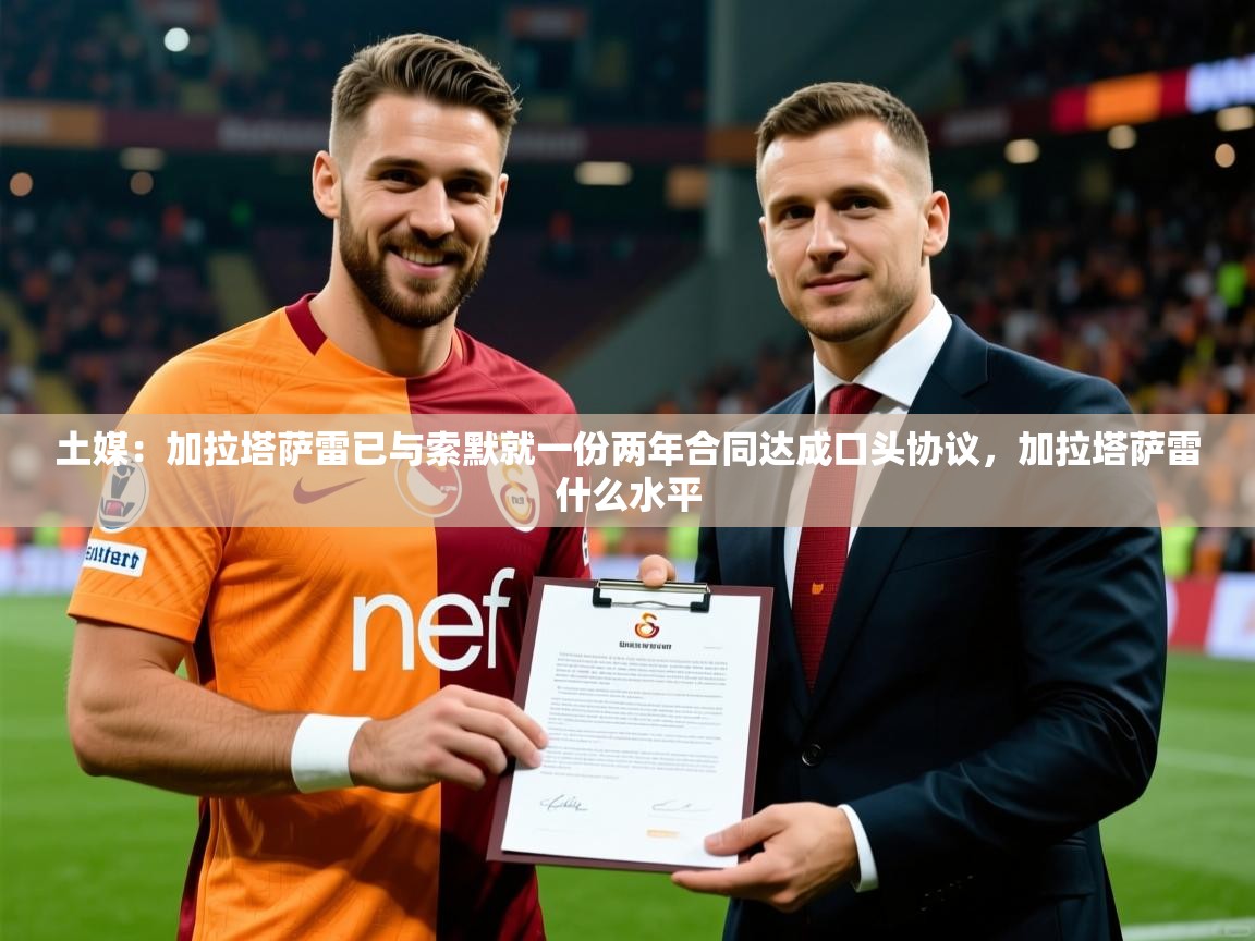 2025乐鱼体育app登录入口土媒：加拉塔萨雷已与索默就一份两年合同达成口头协议，加拉塔萨雷什么水平  第1张