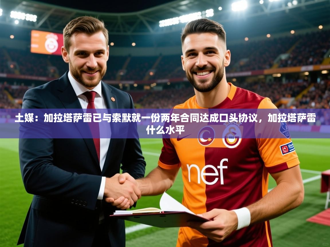 2025乐鱼体育app登录入口土媒：加拉塔萨雷已与索默就一份两年合同达成口头协议，加拉塔萨雷什么水平  第2张
