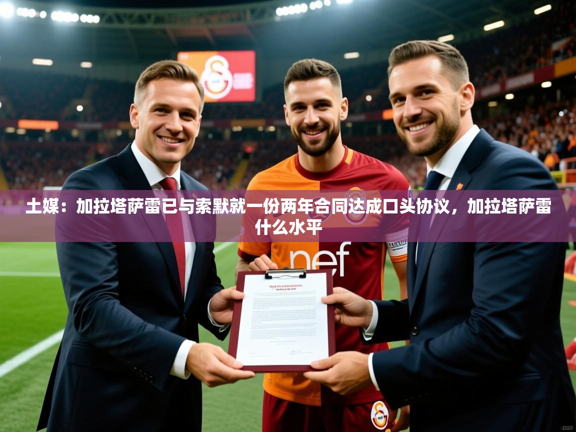 2025乐鱼体育app登录入口土媒：加拉塔萨雷已与索默就一份两年合同达成口头协议，加拉塔萨雷什么水平  第3张