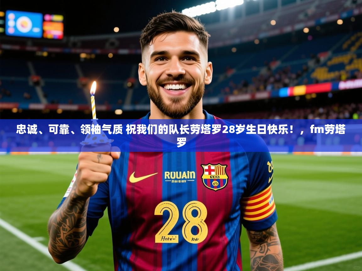 2025乐鱼体育 vip 注册忠诚、可靠、领袖气质 祝我们的队长劳塔罗28岁生日快乐！，fm劳塔罗