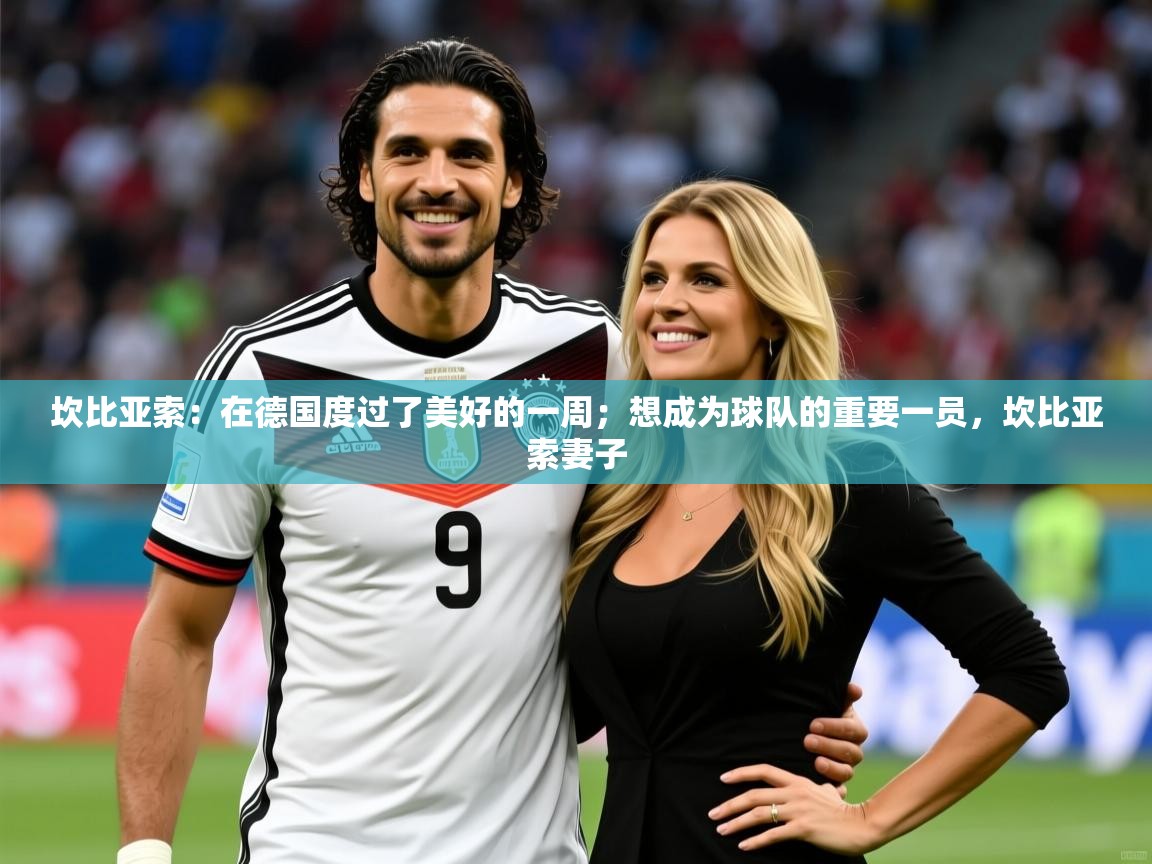 2025乐鱼体育app下载官网(中国)坎比亚索：在德国度过了美好的一周；想成为球队的重要一员，坎比亚索妻子