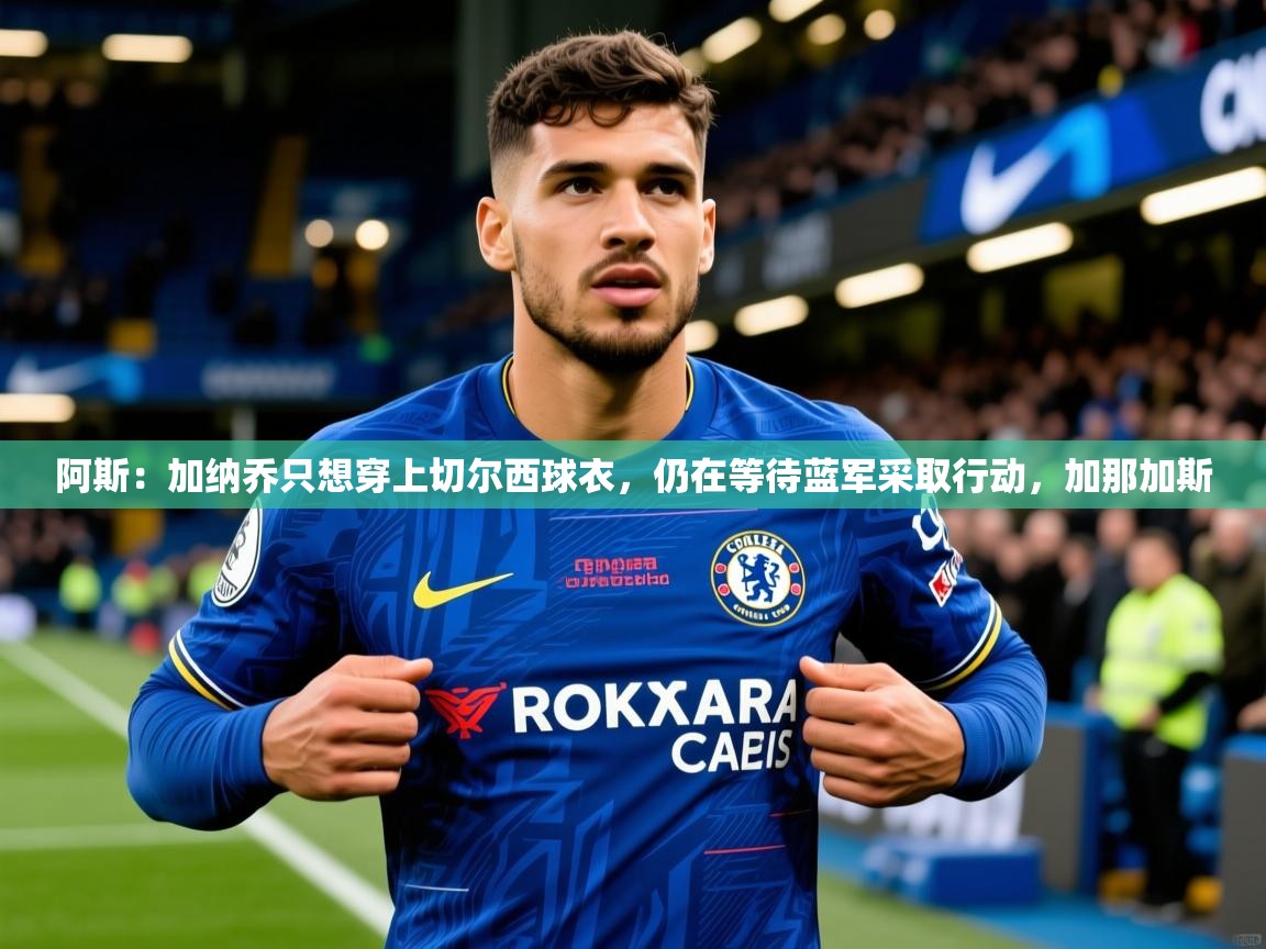 2025乐鱼体育阿斯：加纳乔只想穿上切尔西球衣，仍在等待蓝军采取行动，加那加斯