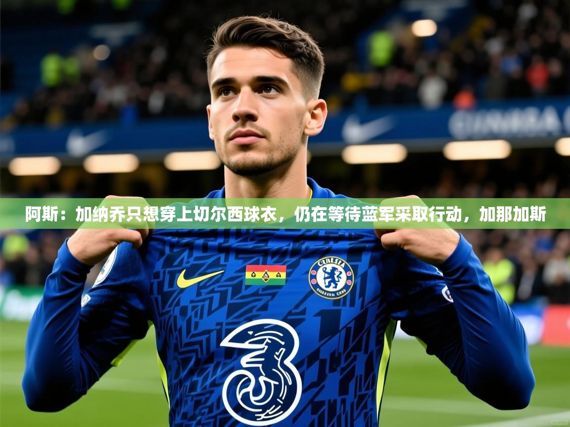 2025乐鱼体育阿斯：加纳乔只想穿上切尔西球衣，仍在等待蓝军采取行动，加那加斯  第2张