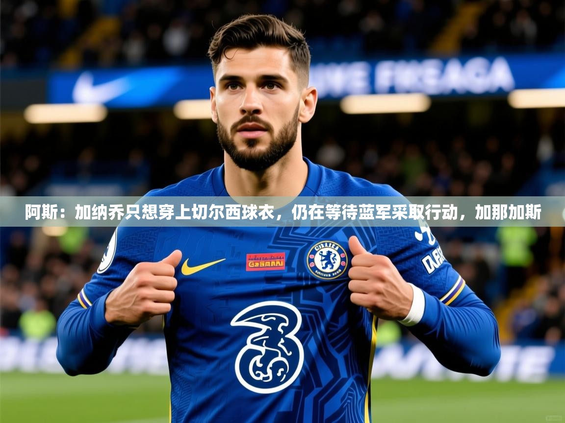 2025乐鱼体育阿斯：加纳乔只想穿上切尔西球衣，仍在等待蓝军采取行动，加那加斯  第3张