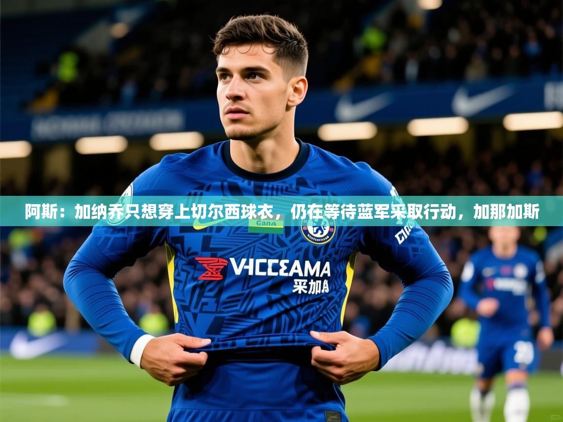 2025乐鱼体育阿斯：加纳乔只想穿上切尔西球衣，仍在等待蓝军采取行动，加那加斯  第4张