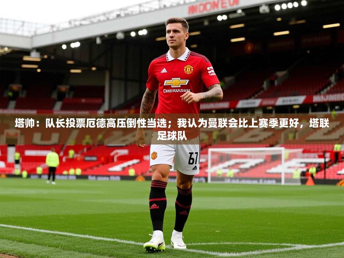 2025乐鱼体育在线入口塔帅:队长投票厄德高压倒性当选;我认为曼联会比上赛季更好,塔联足球队 第1张