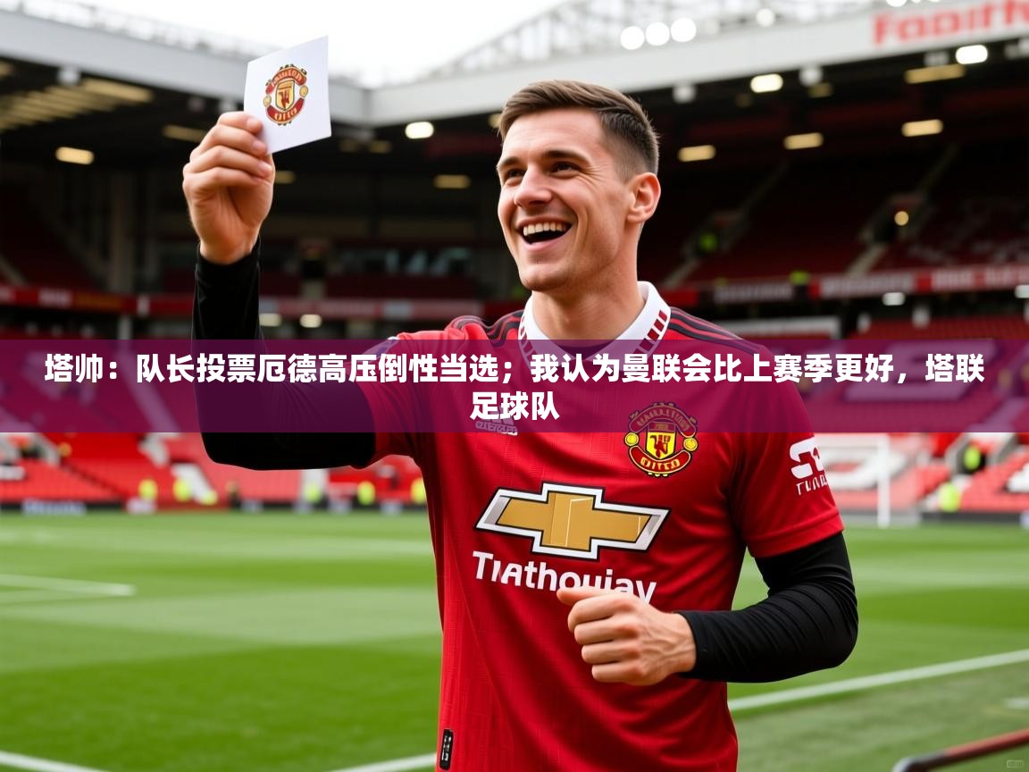 2025乐鱼体育在线入口塔帅:队长投票厄德高压倒性当选;我认为曼联会比上赛季更好,塔联足球队 第3张