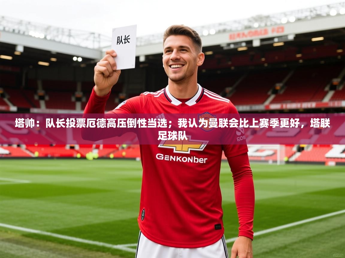 2025乐鱼体育在线入口塔帅:队长投票厄德高压倒性当选;我认为曼联会比上赛季更好,塔联足球队 第4张