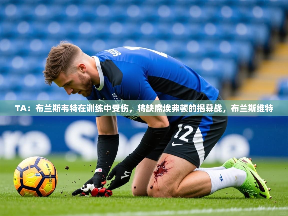 2025乐鱼体育在线登录TA：布兰斯韦特在训练中受伤，将缺席埃弗顿的揭幕战，布兰斯维特