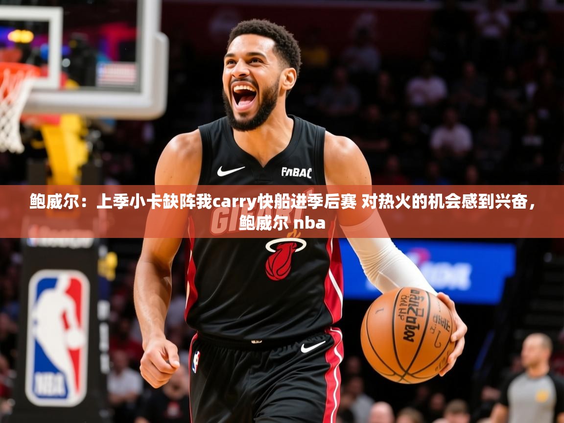 2025乐鱼体育在线入口鲍威尔：上季小卡缺阵我carry快船进季后赛 对热火的机会感到兴奋，鲍威尔 nba  第1张