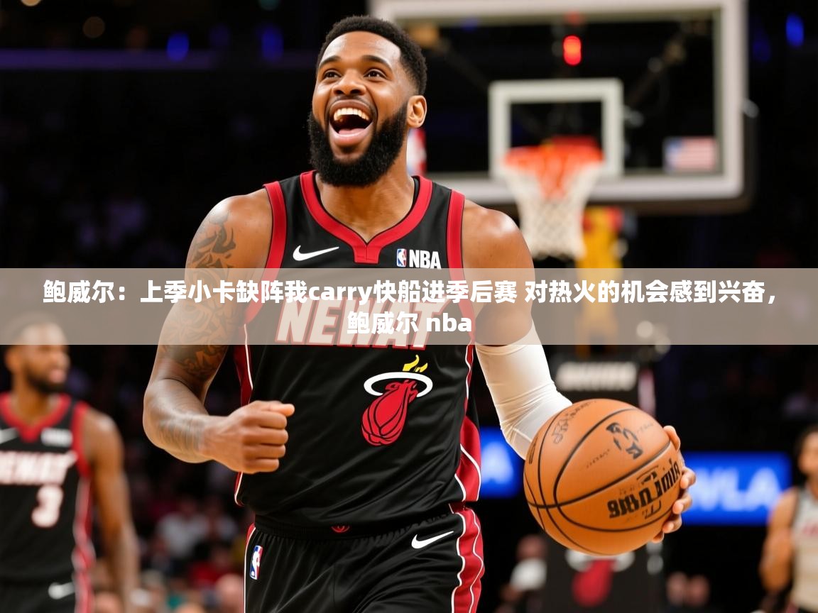 2025乐鱼体育在线入口鲍威尔：上季小卡缺阵我carry快船进季后赛 对热火的机会感到兴奋，鲍威尔 nba  第2张