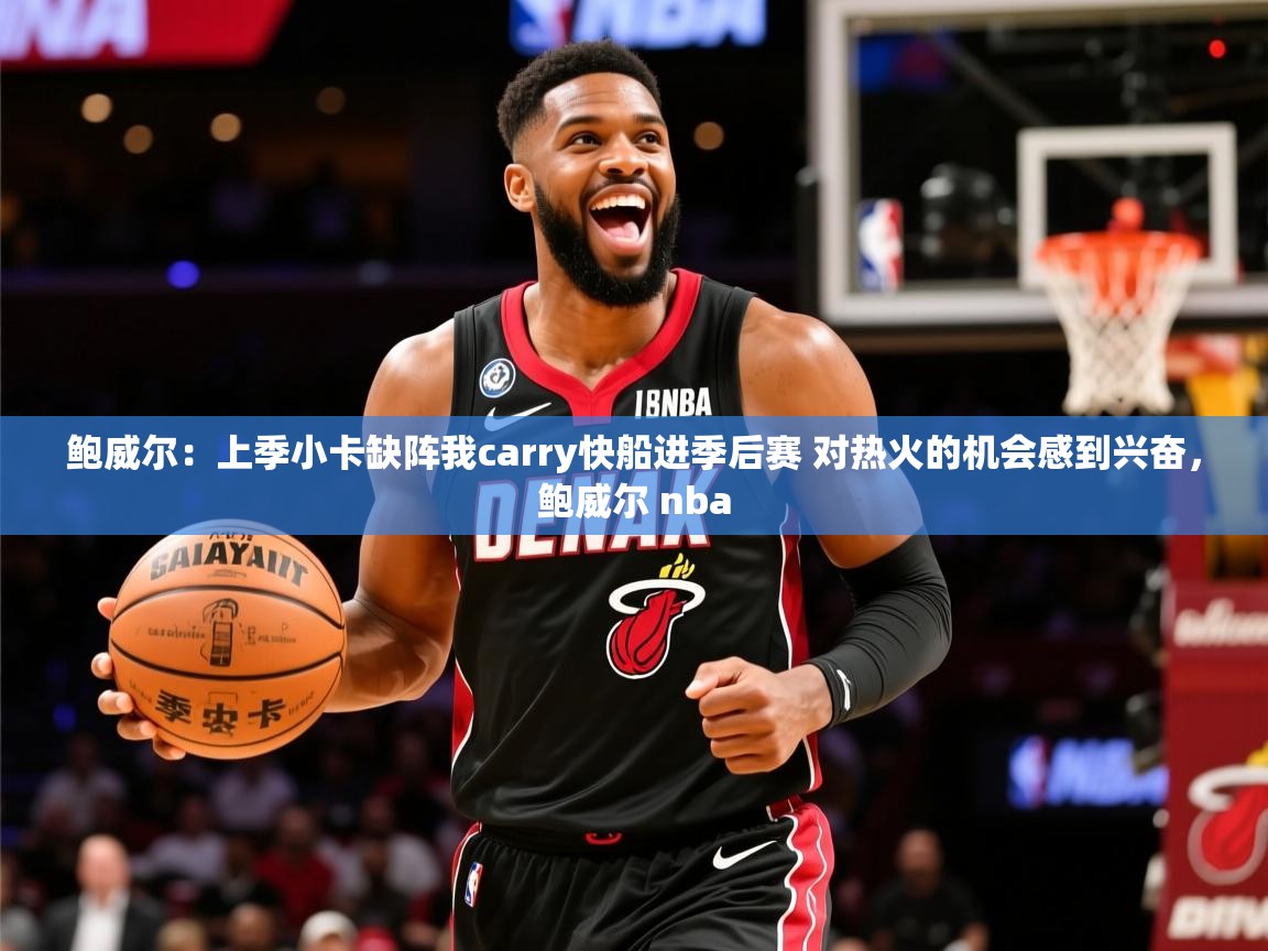 2025乐鱼体育在线入口鲍威尔：上季小卡缺阵我carry快船进季后赛 对热火的机会感到兴奋，鲍威尔 nba  第4张