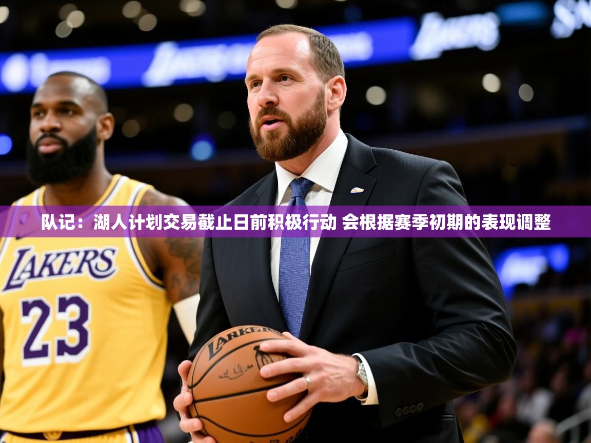 2025乐鱼体育在线网站队记:湖人计划交易截止日前积极行动 会根据赛季初期的表现调整 第1张