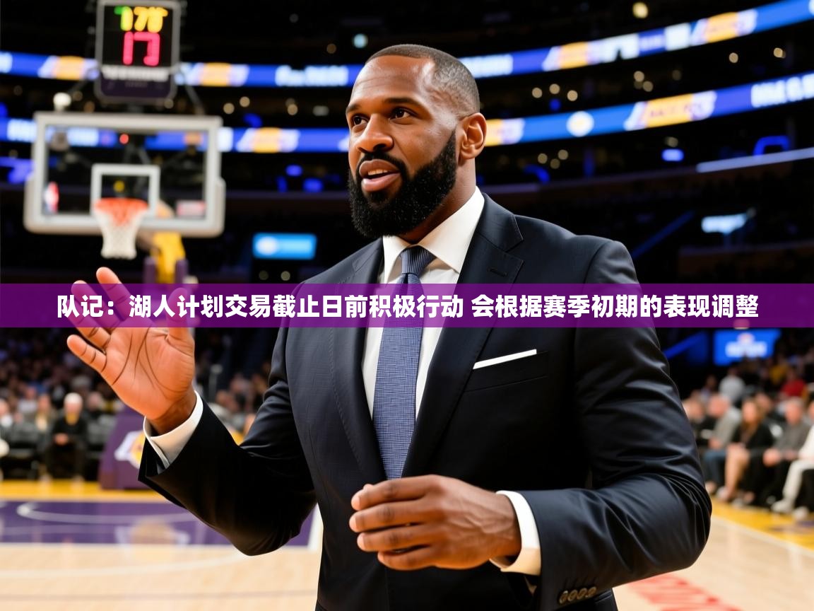 2025乐鱼体育在线网站队记:湖人计划交易截止日前积极行动 会根据赛季初期的表现调整 第2张