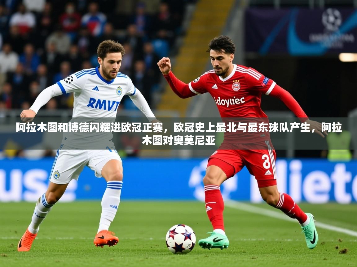 2025乐鱼体育下载阿拉木图和博德闪耀进欧冠正赛，欧冠史上最北与最东球队产生，阿拉木图对奥莫尼亚