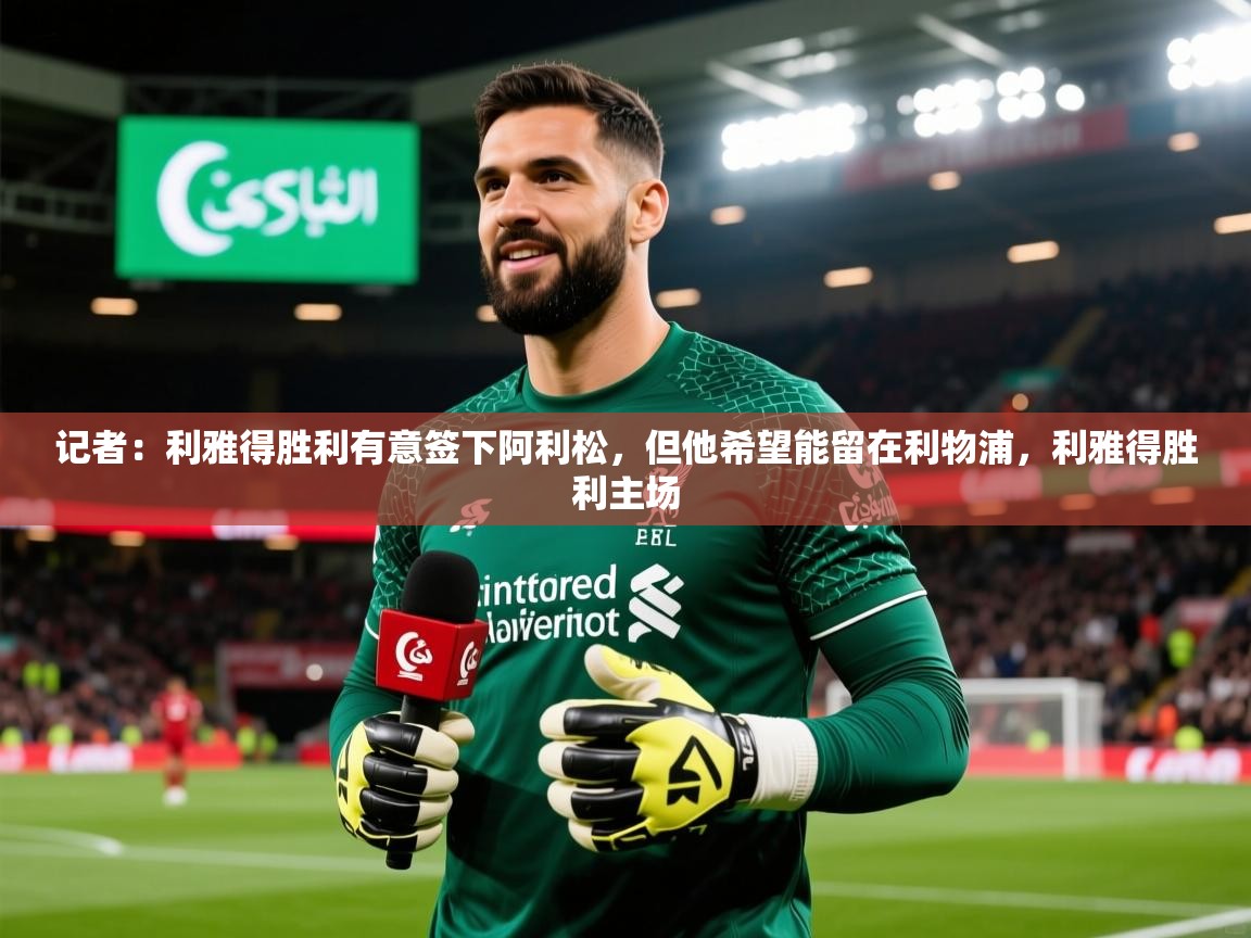 2025乐鱼体育app登录入口记者：利雅得胜利有意签下阿利松，但他希望能留在利物浦，利雅得胜利主场