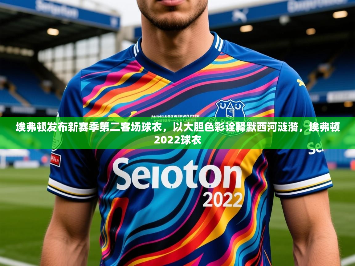 2025乐鱼体育app登录入口埃弗顿发布新赛季第二客场球衣，以大胆色彩诠释默西河涟漪，埃弗顿2022球衣