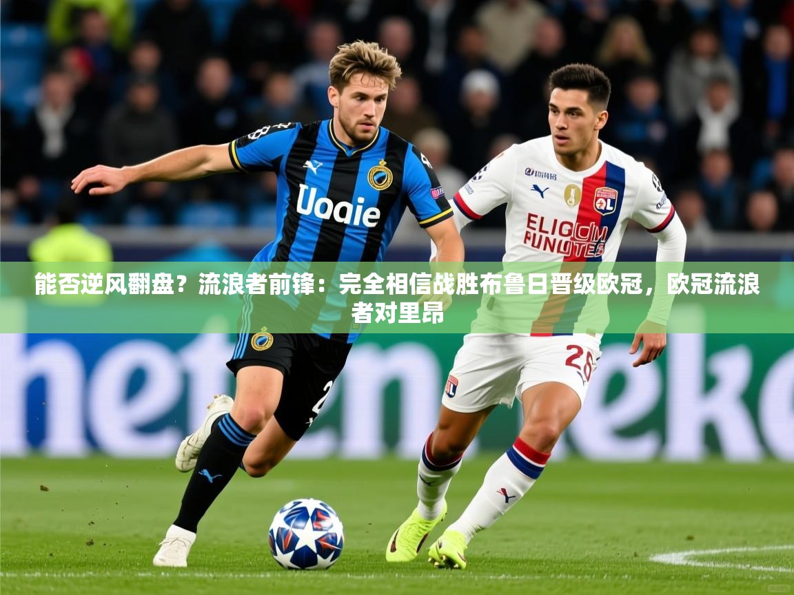2025乐鱼体育在线能否逆风翻盘？流浪者前锋：完全相信战胜布鲁日晋级欧冠，欧冠流浪者对里昂  第1张