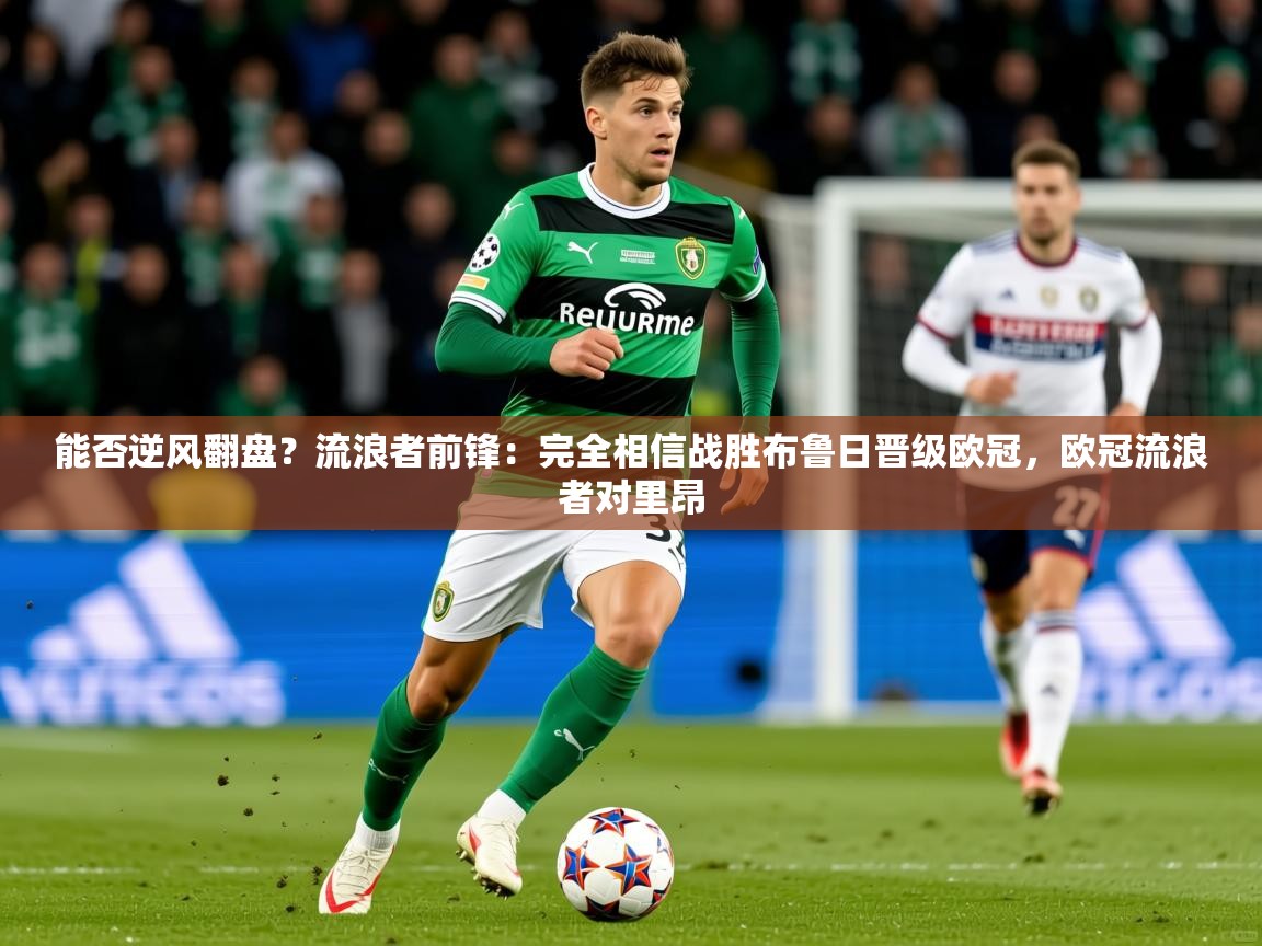 2025乐鱼体育在线能否逆风翻盘？流浪者前锋：完全相信战胜布鲁日晋级欧冠，欧冠流浪者对里昂  第2张