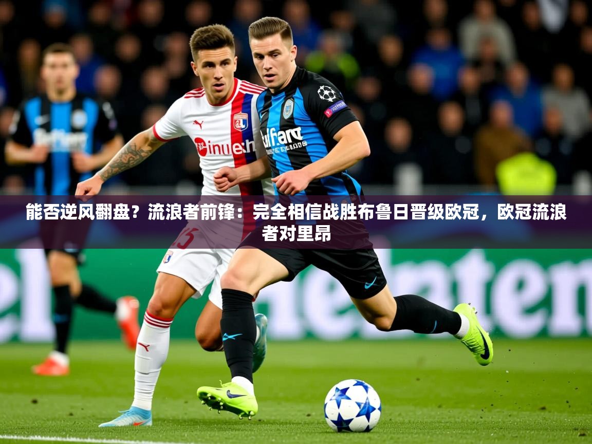 2025乐鱼体育在线能否逆风翻盘？流浪者前锋：完全相信战胜布鲁日晋级欧冠，欧冠流浪者对里昂  第3张