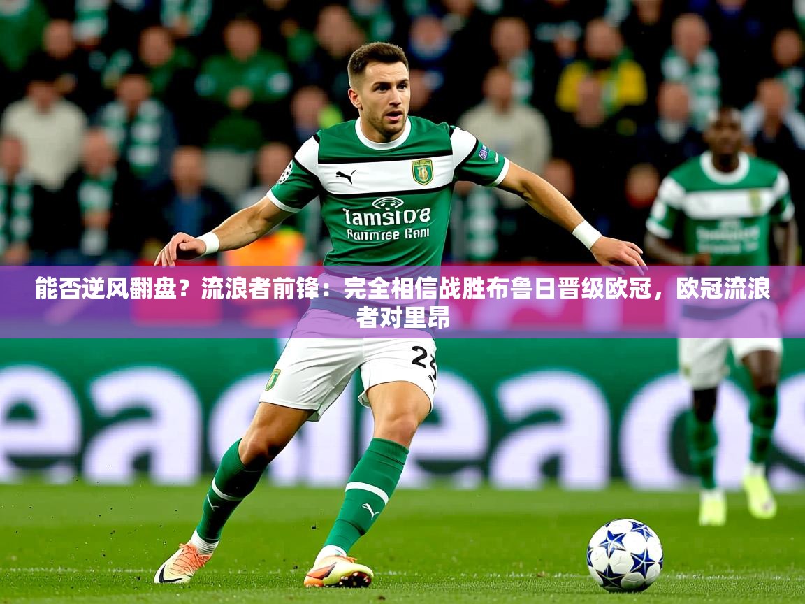 2025乐鱼体育在线能否逆风翻盘？流浪者前锋：完全相信战胜布鲁日晋级欧冠，欧冠流浪者对里昂  第4张