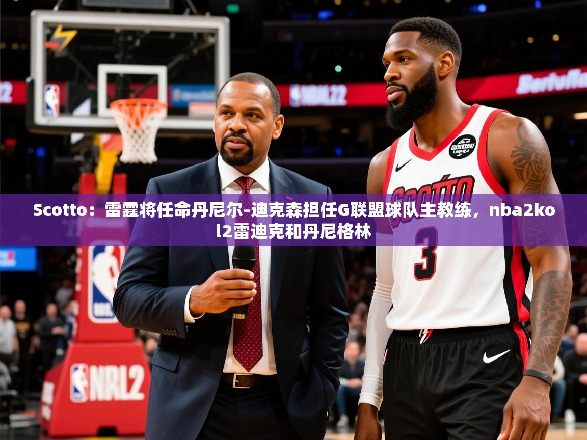 2025乐鱼体育在线Scotto：雷霆将任命丹尼尔-迪克森担任G联盟球队主教练，nba2kol2雷迪克和丹尼格林