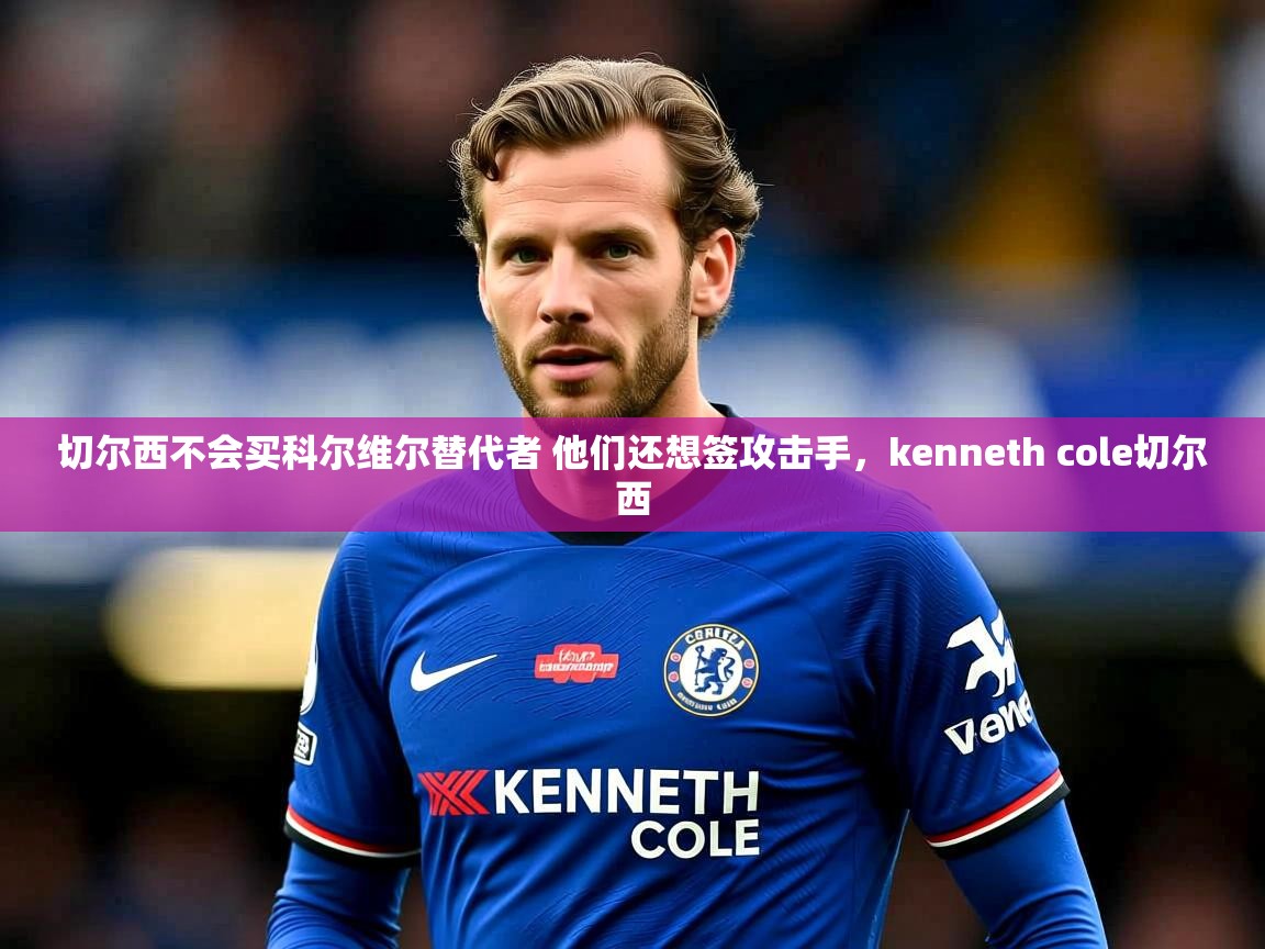2025乐鱼体育下载切尔西不会买科尔维尔替代者 他们还想签攻击手，kenneth cole切尔西