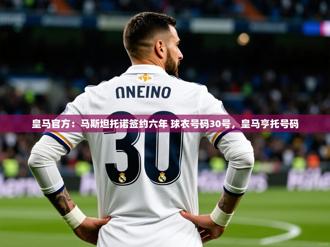2025乐鱼体育在线入口皇马官方:马斯坦托诺签约六年 球衣号码30号,皇马亨托号码 第4张