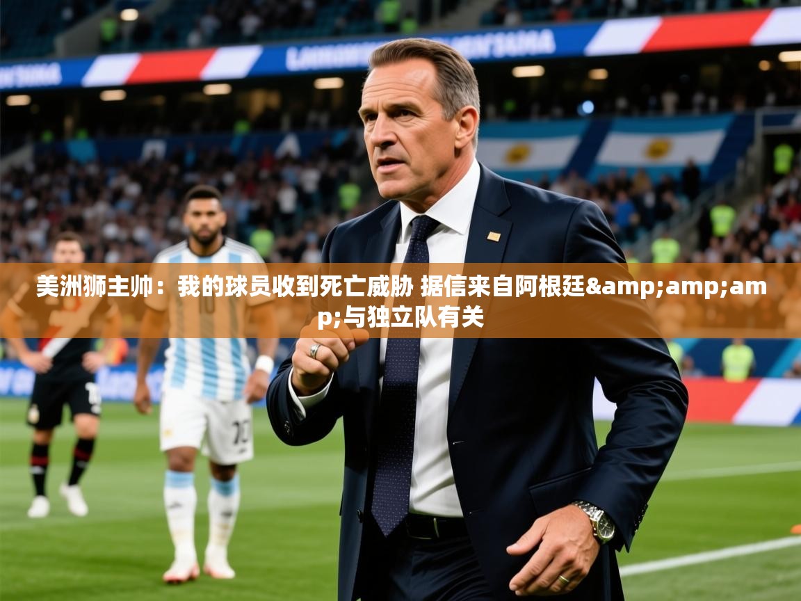 2025乐鱼体育入口登录官网app美洲狮主帅：我的球员收到死亡威胁 据信来自阿根廷&amp;amp;与独立队有关