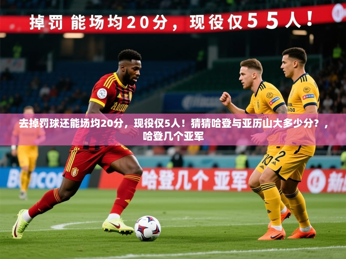 2025乐鱼体育网址去掉罚球还能场均20分，现役仅5人！猜猜哈登与亚历山大多少分？，哈登几个亚军
