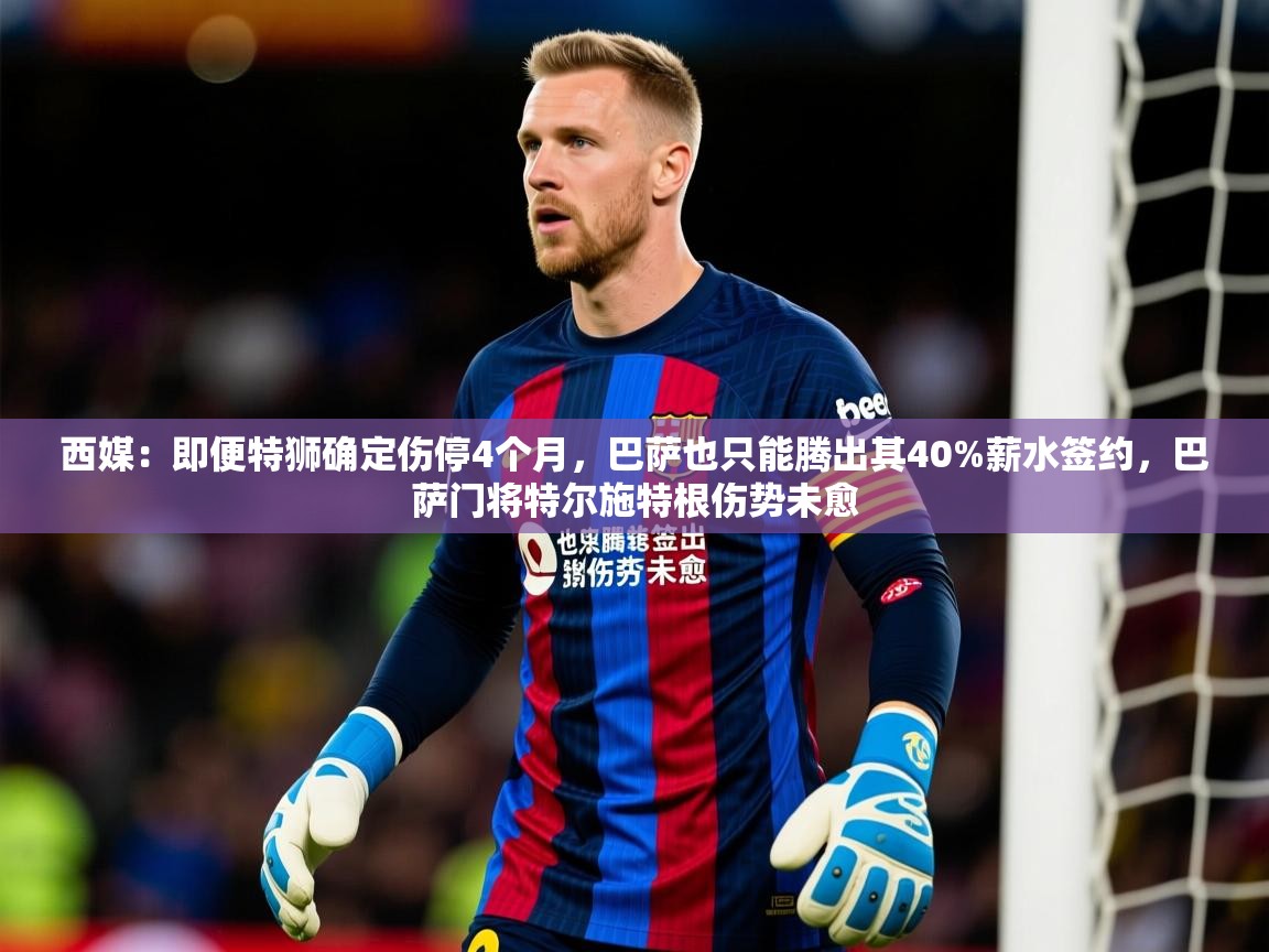 2025乐鱼体育网站入口西媒：即便特狮确定伤停4个月，巴萨也只能腾出其40%薪水签约，巴萨门将特尔施特根伤势未愈