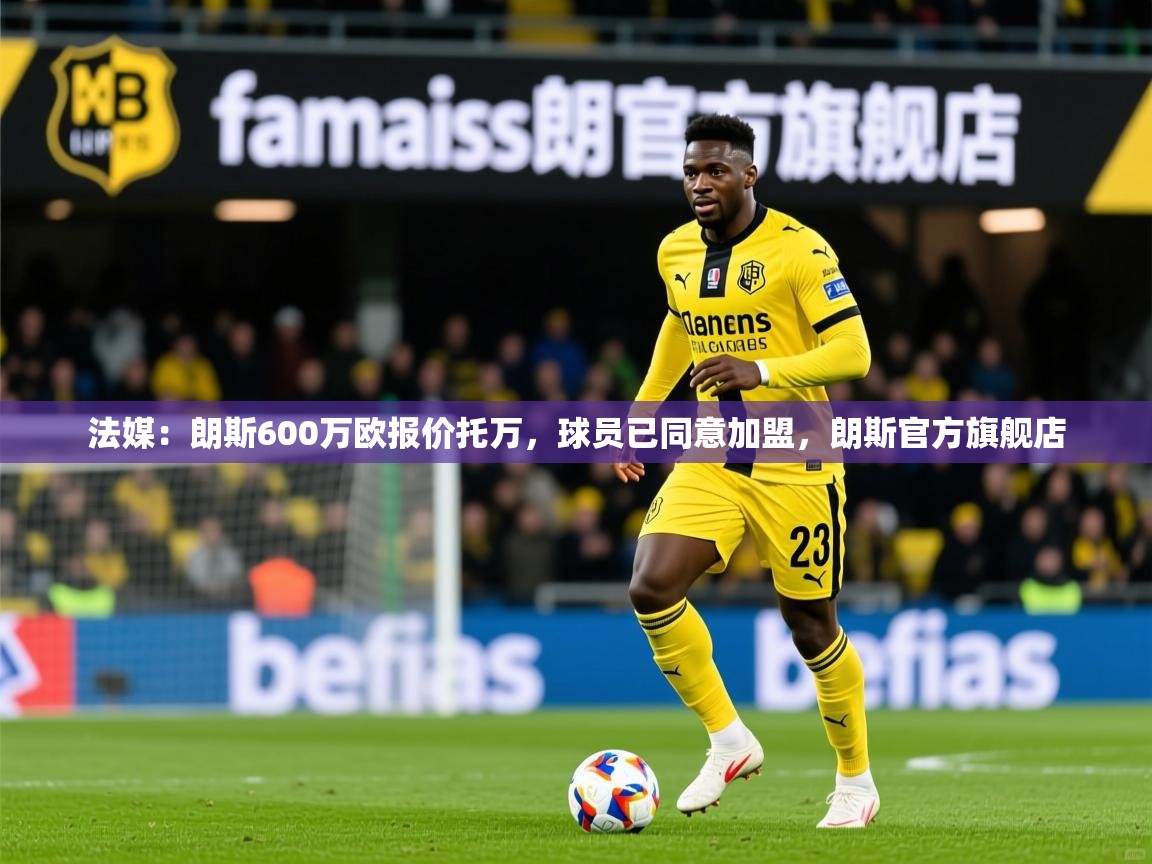 2025乐鱼体育官网在线登录入口法媒：朗斯600万欧报价托万，球员已同意加盟，朗斯官方旗舰店