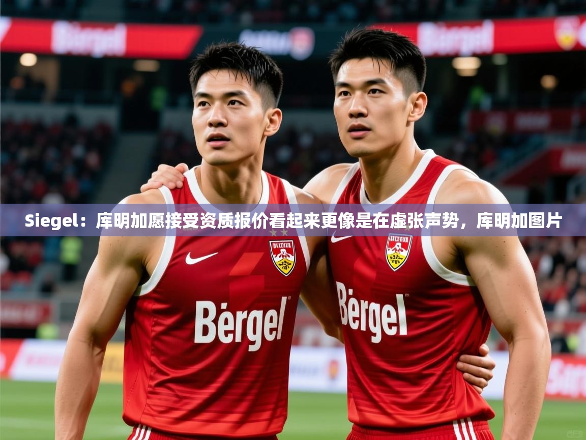 2025乐鱼体育app下载官网(中国)Siegel:库明加愿接受资质报价看起来更像是在虚张声势,库明加图片 第2张