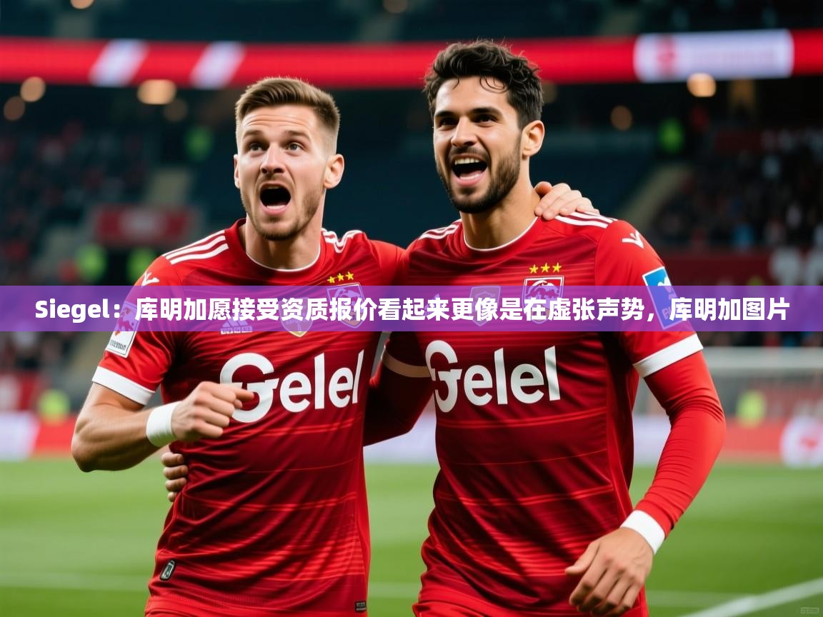 2025乐鱼体育app下载官网(中国)Siegel:库明加愿接受资质报价看起来更像是在虚张声势,库明加图片 第3张