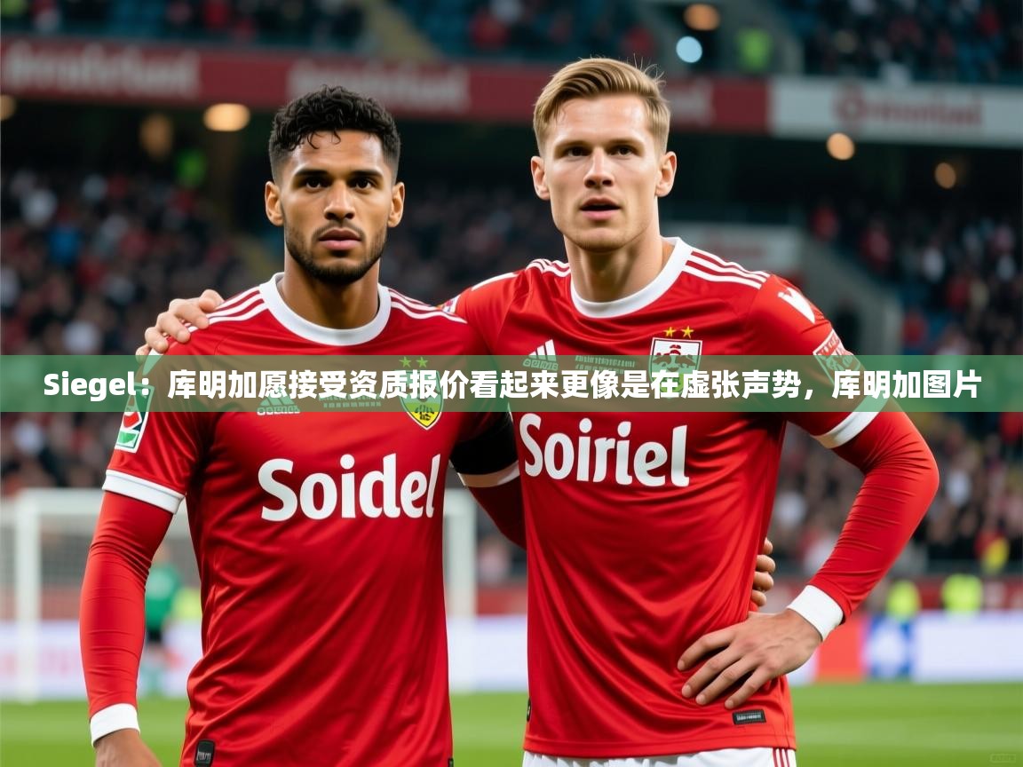 2025乐鱼体育app下载官网(中国)Siegel:库明加愿接受资质报价看起来更像是在虚张声势,库明加图片 第4张